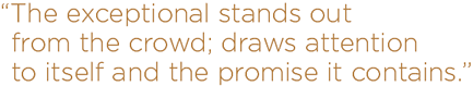 the exceptional stands out from the crowd; draws attention to itself and the promise it contains